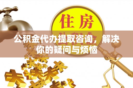 元谋公积金代办提取咨询，解决你的疑问与烦恼
