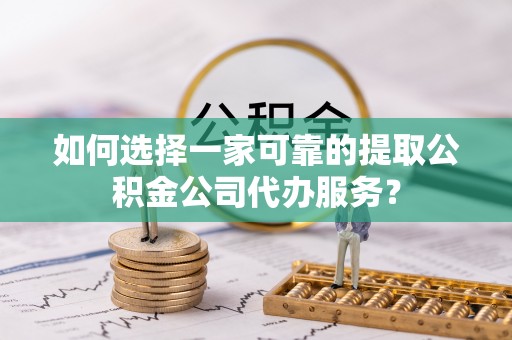 元谋如何选择一家可靠的提取公积金公司代办服务？