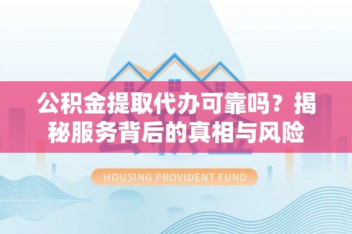 元谋公积金提取代办可靠吗？揭秘服务背后的真相与风险