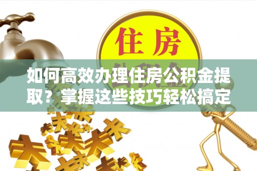 元谋如何高效办理住房公积金提取？掌握这些技巧轻松搞定