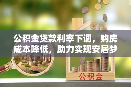元谋公积金贷款利率下调，购房成本降低，助力实现安居梦