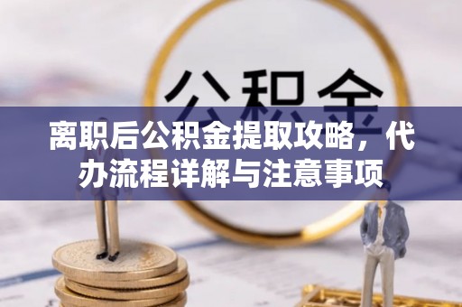 元谋离职后公积金提取攻略，代办流程详解与注意事项
