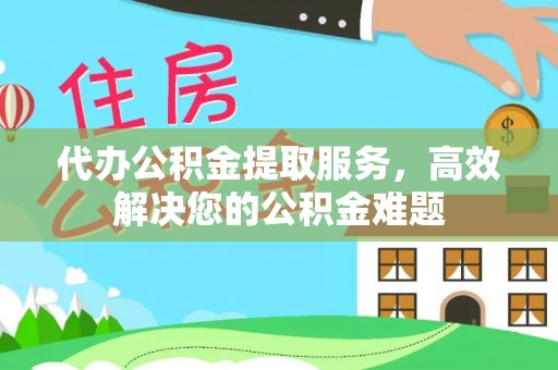 元谋代办公积金提取服务，高效解决您的公积金难题