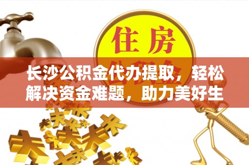 元谋长沙公积金代办提取，轻松解决资金难题，助力美好生活