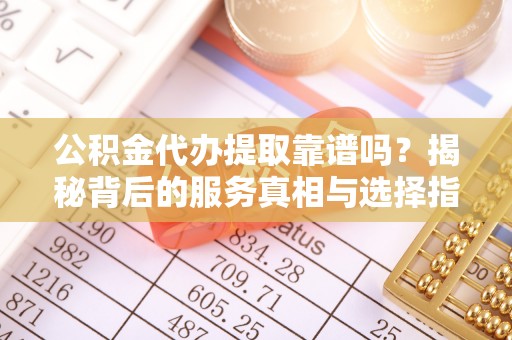 元谋公积金代办提取靠谱吗？揭秘背后的服务真相与选择指南