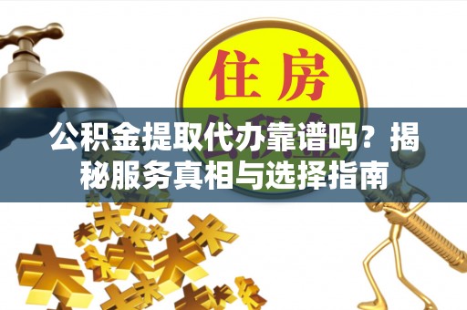 元谋公积金提取代办靠谱吗？揭秘服务真相与选择指南