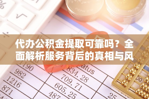 元谋代办公积金提取可靠吗？全面解析服务背后的真相与风险