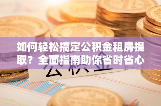 元谋如何轻松搞定公积金租房提取？全面指南助你省时省心