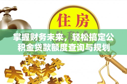 元谋掌握财务未来，轻松搞定公积金贷款额度查询与规划