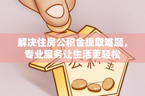 元谋解决住房公积金提取难题，专业服务让生活更轻松