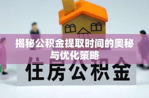 元谋揭秘公积金提取时间的奥秘与优化策略