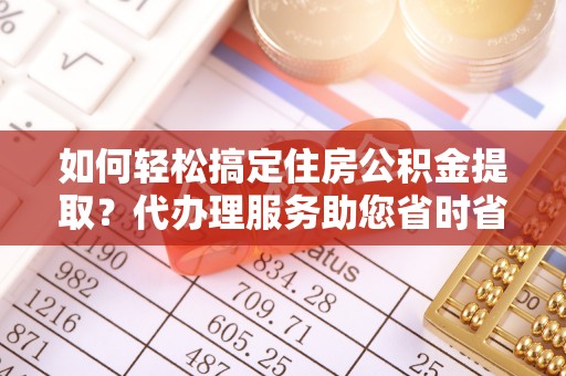 元谋如何轻松搞定住房公积金提取？代办理服务助您省时省力