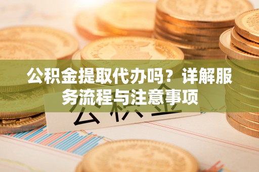 元谋公积金提取代办吗？详解服务流程与注意事项