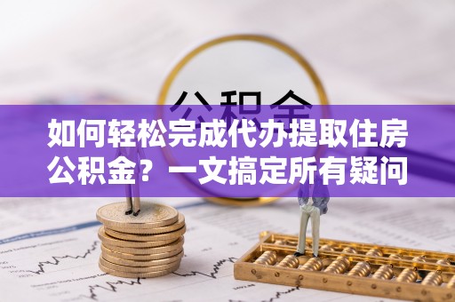 元谋如何轻松完成代办提取住房公积金？一文搞定所有疑问