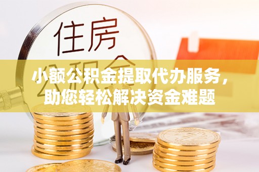 元谋小额公积金提取代办服务，助您轻松解决资金难题