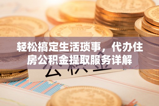 元谋轻松搞定生活琐事，代办住房公积金提取服务详解