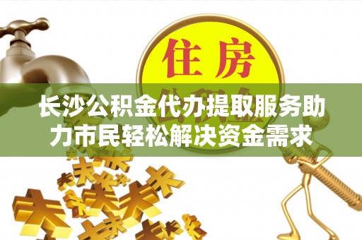 元谋长沙公积金代办提取服务助力市民轻松解决资金需求