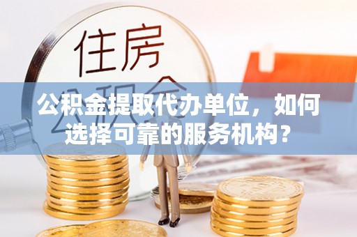 元谋公积金提取代办单位，如何选择可靠的服务机构？