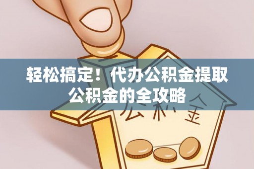 元谋轻松搞定！代办公积金提取公积金的全攻略