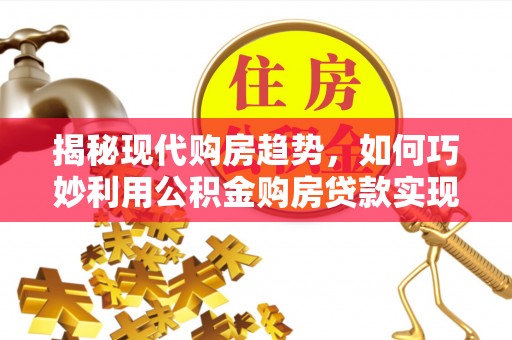 元谋揭秘现代购房趋势，如何巧妙利用公积金购房贷款实现置业梦想