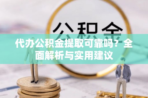 元谋代办公积金提取可靠吗？全面解析与实用建议