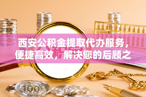 元谋西安公积金提取代办服务，便捷高效，解决您的后顾之忧