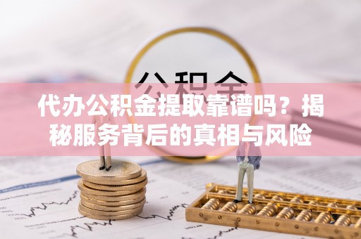 元谋代办公积金提取靠谱吗？揭秘服务背后的真相与风险