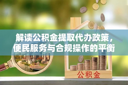 元谋解读公积金提取代办政策，便民服务与合规操作的平衡之道