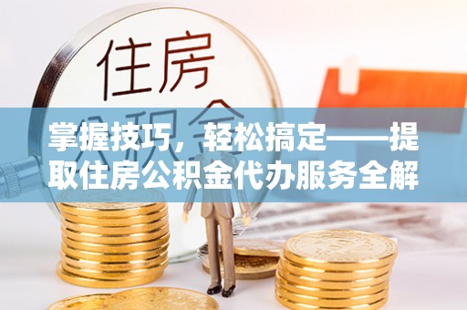 元谋掌握技巧，轻松搞定——提取住房公积金代办服务全解析