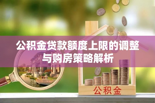 元谋公积金贷款额度上限的调整与购房策略解析