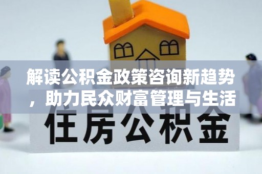 元谋解读公积金政策咨询新趋势，助力民众财富管理与生活规划