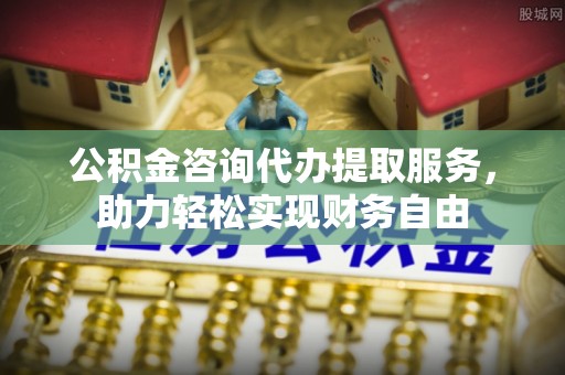 元谋公积金咨询代办提取服务，助力轻松实现财务自由