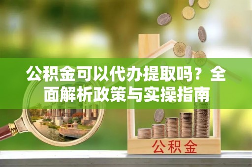 元谋公积金可以代办提取吗？全面解析政策与实操指南