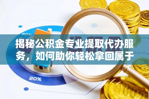 元谋揭秘公积金专业提取代办服务，如何助你轻松拿回属于你的资金