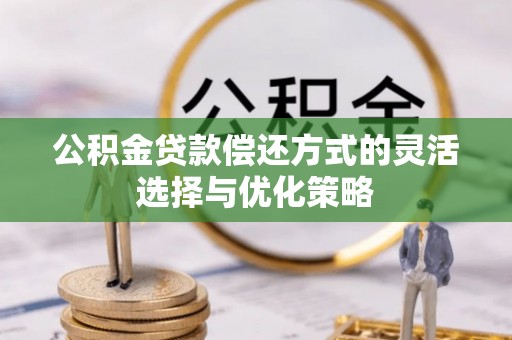 元谋公积金贷款偿还方式的灵活选择与优化策略