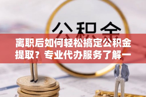 元谋离职后如何轻松搞定公积金提取？专业代办服务了解一下