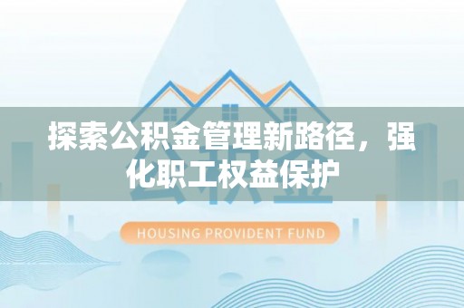 元谋探索公积金管理新路径，强化职工权益保护