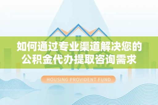 元谋如何通过专业渠道解决您的公积金代办提取咨询需求