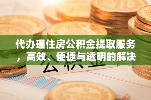 元谋代办理住房公积金提取服务，高效、便捷与透明的解决方案