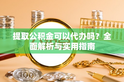 元谋提取公积金可以代办吗？全面解析与实用指南
