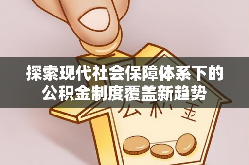 元谋探索现代社会保障体系下的公积金制度覆盖新趋势