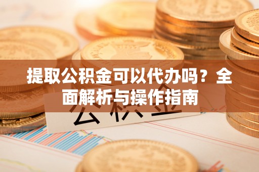 元谋提取公积金可以代办吗？全面解析与操作指南