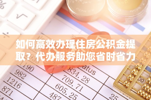 元谋如何高效办理住房公积金提取？代办服务助您省时省力