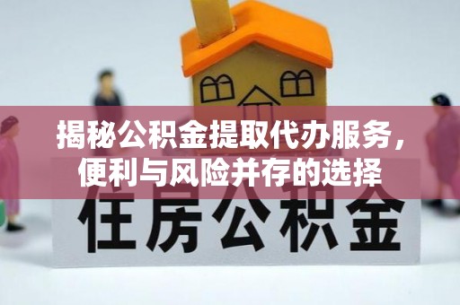 元谋揭秘公积金提取代办服务，便利与风险并存的选择