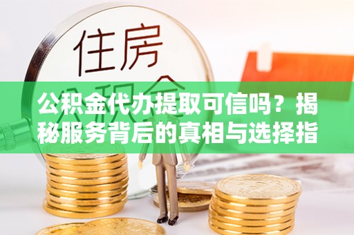 元谋公积金代办提取可信吗？揭秘服务背后的真相与选择指南