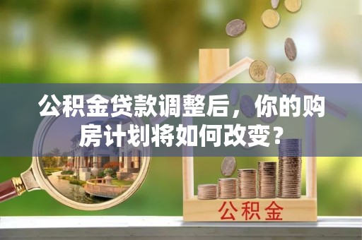 元谋公积金贷款调整后，你的购房计划将如何改变？