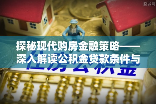 元谋探秘现代购房金融策略——深入解读公积金贷款条件与优势
