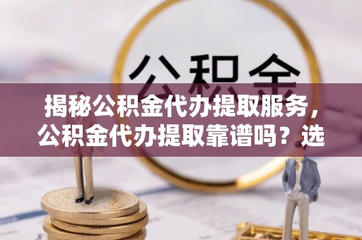 元谋揭秘公积金代办提取服务，公积金代办提取靠谱吗？选择需谨慎
