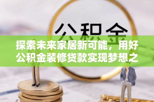 元谋探索未来家居新可能，用好公积金装修贷款实现梦想之家