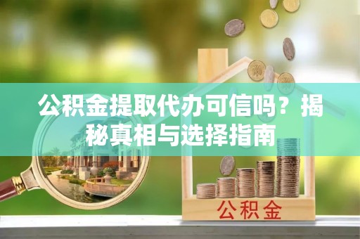 元谋公积金提取代办可信吗？揭秘真相与选择指南